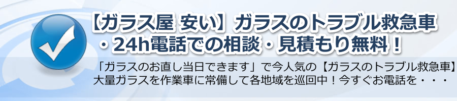 【ガラス屋 安い】▶【ガラスのトラブル救急車】24h電話相談・無料！